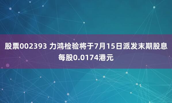 股票002393 力鸿检验将于7月15日派发末期股息每股0.0174港元