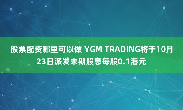 股票配资哪里可以做 YGM TRADING将于10月23日派发末期股息每股0.1港元