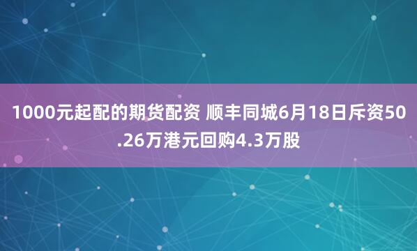 1000元起配的期货配资 顺丰同城6月18日斥资50.26万港元回购4.3万股