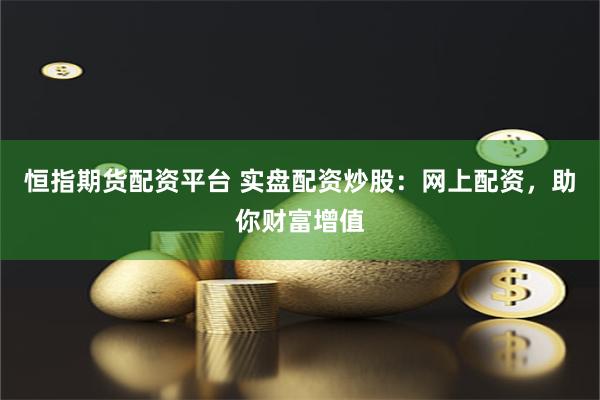 恒指期货配资平台 实盘配资炒股：网上配资，助你财富增值