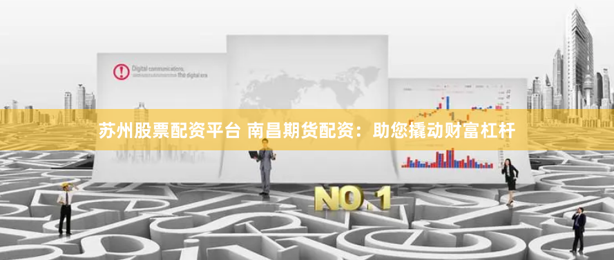 苏州股票配资平台 南昌期货配资：助您撬动财富杠杆
