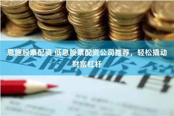 恩施股票配资 低息股票配资公司推荐，轻松撬动财富杠杆