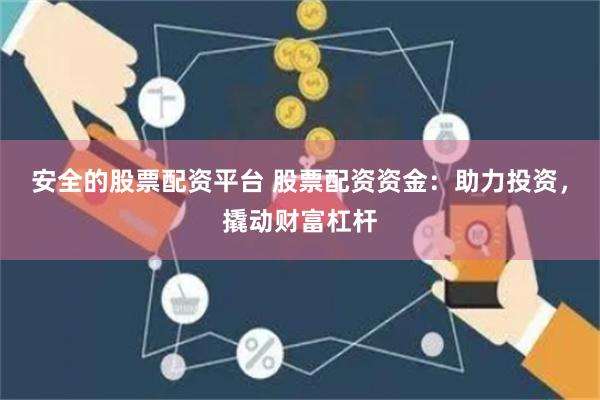 安全的股票配资平台 股票配资资金：助力投资，撬动财富杠杆