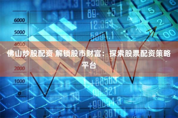 佛山炒股配资 解锁股市财富：探索股票配资策略平台