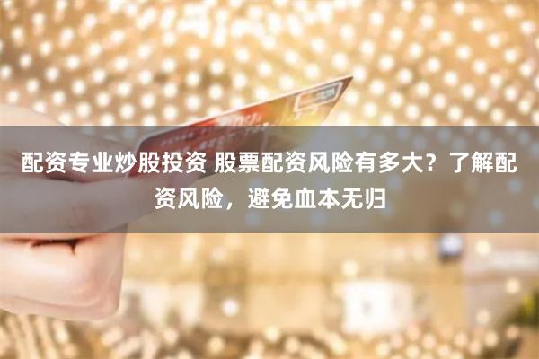 配资专业炒股投资 股票配资风险有多大？了解配资风险，避免血本无归
