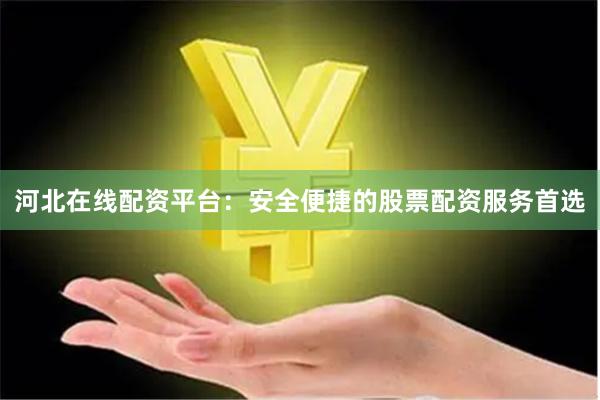 河北在线配资平台：安全便捷的股票配资服务首选