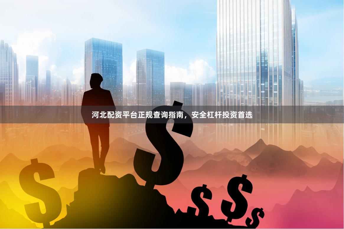 河北配资平台正规查询指南，安全杠杆投资首选