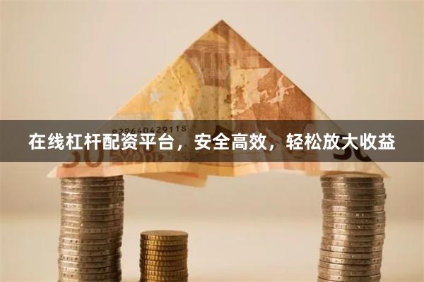 在线杠杆配资平台，安全高效，轻松放大收益