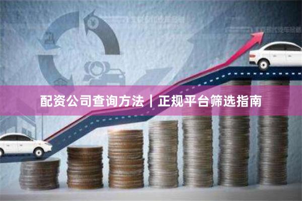 配资公司查询方法｜正规平台筛选指南