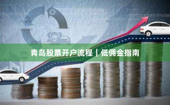 青岛股票开户流程｜低佣金指南