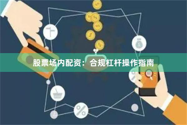 股票场内配资：合规杠杆操作指南