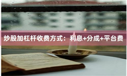 炒股加杠杆收费方式：利息+分成+平台费