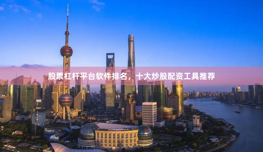 股票杠杆平台软件排名，十大炒股配资工具推荐
